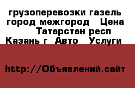 грузоперевозки газель город межгород › Цена ­ 13 - Татарстан респ., Казань г. Авто » Услуги   